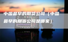 中国最早的期货公司（中国最早的期货公司是哪家）