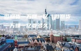 做期货一万赚一亿（做期货一万赚一亿要多久）