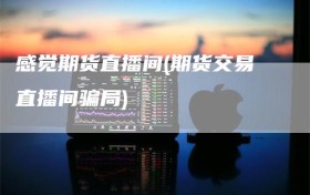 感觉期货直播间(期货交易直播间骗局)