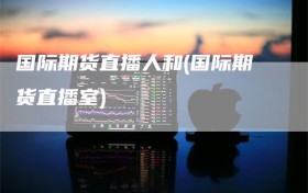 国际期货直播人和(国际期货直播室)