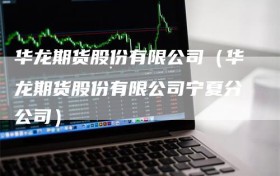 华龙期货股份有限公司（华龙期货股份有限公司宁夏分公司）