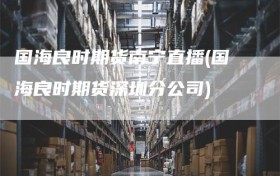 国海良时期货南宁直播(国海良时期货深圳分公司)