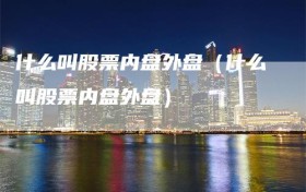 什么叫股票内盘外盘（什么叫股票内盘外盘）