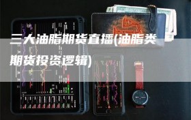 三大油脂期货直播(油脂类期货投资逻辑)