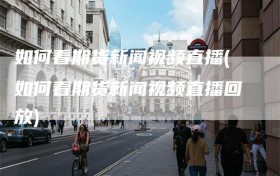如何看期货新闻视频直播(如何看期货新闻视频直播回放)