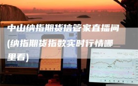 中山纳指期货信管家直播间(纳指期货指数实时行情哪里看)