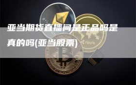 亚当期货直播间是正品吗是真的吗(亚当股票)