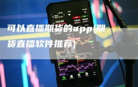 可以直播期货的app(期货直播软件推荐)