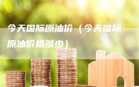 今天国际原油价（今天国际原油价格多少）
