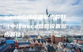 macd均线设置多少最好（中线macd参数设置多少最佳）