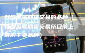 我国金融期货交易的品种（我国金融期货交易所目前上市的主要品种）