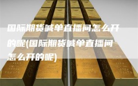 国际期货喊单直播间怎么开的呢(国际期货喊单直播间怎么开的呢)