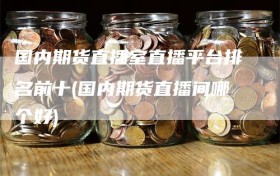 国内期货直播室直播平台排名前十(国内期货直播间哪个好)