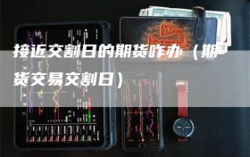 接近交割日的期货咋办（期货交易交割日）