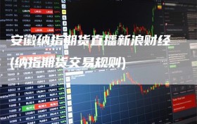 安徽纳指期货直播新浪财经(纳指期货交易规则)