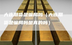 大连期货是骗局吗（大连期货是骗局吗是真的吗）