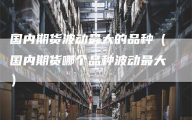 国内期货波动最大的品种（国内期货哪个品种波动最大）