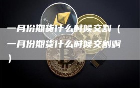 一月份期货什么时候交割（一月份期货什么时候交割啊）