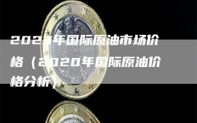 2023年国际原油市场价格（2020年国际原油价格分析）