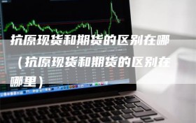 抗原现货和期货的区别在哪（抗原现货和期货的区别在哪里）