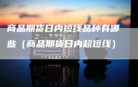 商品期货日内短线品种有哪些（商品期货日内超短线）