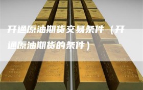 开通原油期货交易条件（开通原油期货的条件）