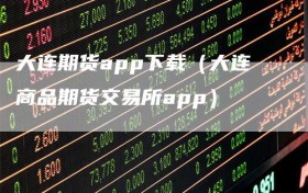 大连期货app下载（大连商品期货交易所app）