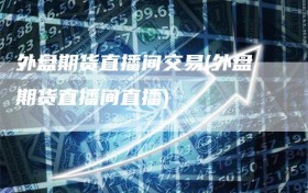 外盘期货直播间交易(外盘期货直播间直播)