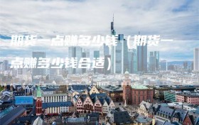 期货一点赚多少钱（期货一点赚多少钱合适）