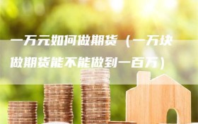 一万元如何做期货（一万块做期货能不能做到一百万）