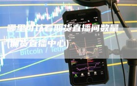 哪里可以看期货直播间数量(期货直播中心)