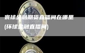 寰球金融期货直播间在哪里(环球金融直播间)