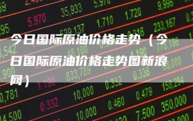 今日国际原油价格走势（今日国际原油价格走势图新浪网）