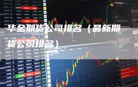 华金期货公司排名（最新期货公司排名）