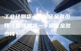 工业硅期货一手保证金多少钱（硅铁期货一手保证金多少钱）