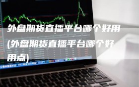 外盘期货直播平台哪个好用(外盘期货直播平台哪个好用点)