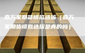喜万家期货模拟选拔（喜万家期货模拟选拔是真的吗）