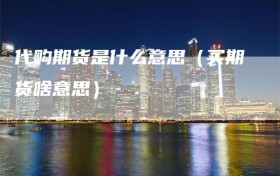 代购期货是什么意思（买期货啥意思）