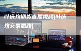 叶庆均期货直播视频(叶庆均交易思路)