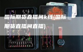 国际期货直播间k线(国际期货直播间直播)