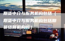 期货中介与服务机构包括（期货中介与服务机构包括期货结算机构吗）
