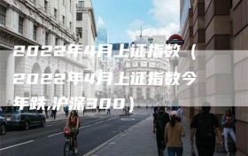 2022年4月上证指数（2022年4月上证指数今年跌,沪深300）