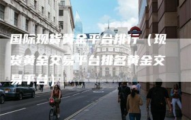 国际现货黄金平台排行（现货黄金交易平台排名黄金交易平台）