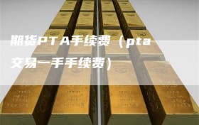 期货PTA手续费（pta交易一手手续费）