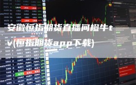 安徽恒指期货直播间橙牛tv(恒指期货app下载)