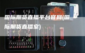 国际期货直播平台官网(国际期货直播室)