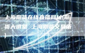 上海期货在线直播网址(期货大讲堂 上海期货交易所)