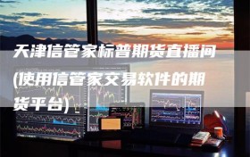 天津信管家标普期货直播间(使用信管家交易软件的期货平台)