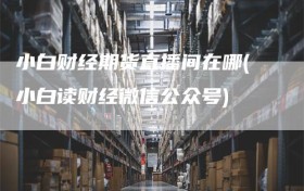小白财经期货直播间在哪(小白读财经微信公众号)