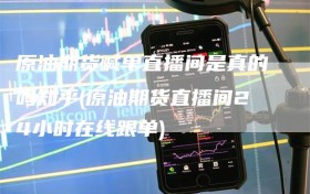 原油期货喊单直播间是真的吗知乎(原油期货直播间24小时在线跟单)